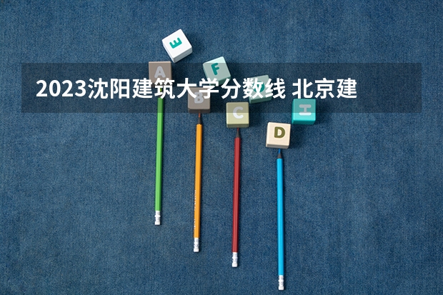 2023沈阳建筑大学分数线 北京建筑大学2023录取分数线
