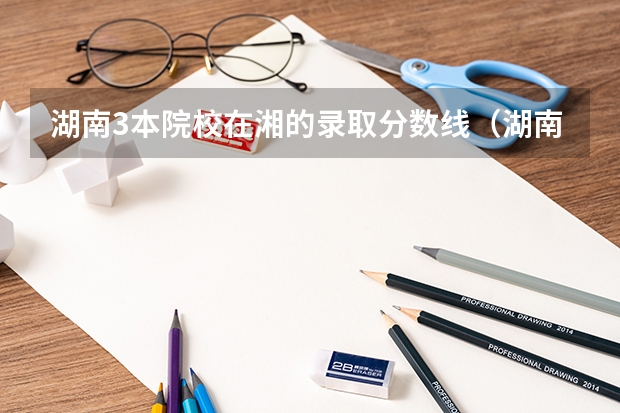 湖南3本院校在湘的录取分数线(湖南师大分数线)