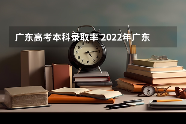 广东高考本科录取率 2022年广东高考一本录取率