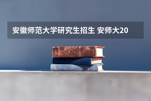 安徽师范大学研究生招生 安师大2023研究生录取分数线