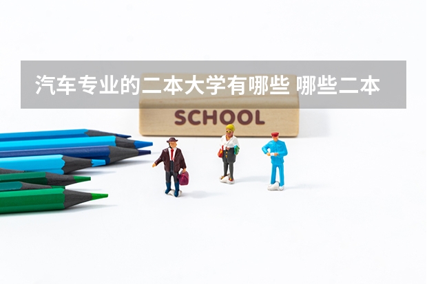 汽车专业的二本大学有哪些 哪些二本大学有汽车工程专业？