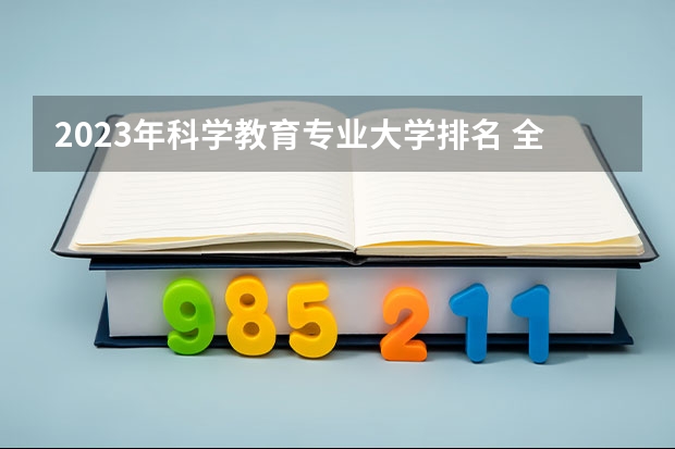 2023年科学教育专业大学排名 全国前十大学名单