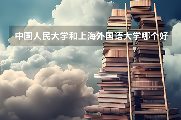 中国人民大学和上海外国语大学哪个好 历年录取分数线是多少