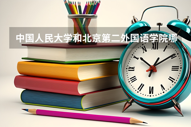 中国人民大学和北京第二外国语学院哪个好 历年录取分数线是多少