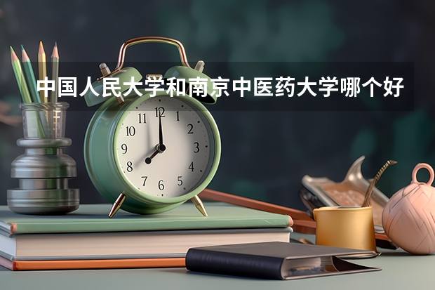 中国人民大学和南京中医药大学哪个好 历年录取分数线是多少