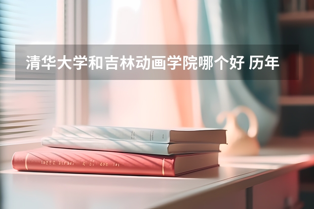 清华大学和吉林动画学院哪个好 历年录取分数线是多少