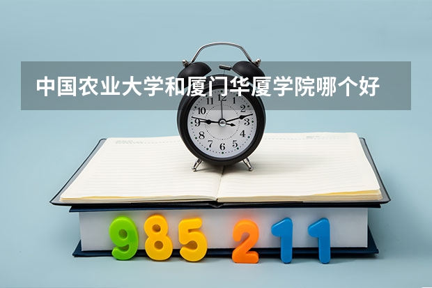 中国农业大学和厦门华厦学院哪个好 历年录取分数线是多少