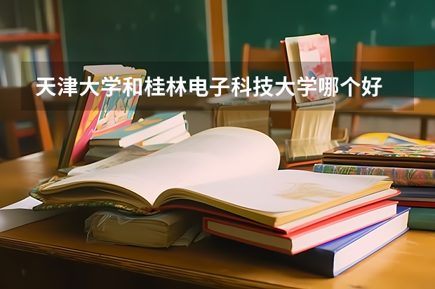 天津大学和桂林电子科技大学哪个好 历年录取分数线是多少