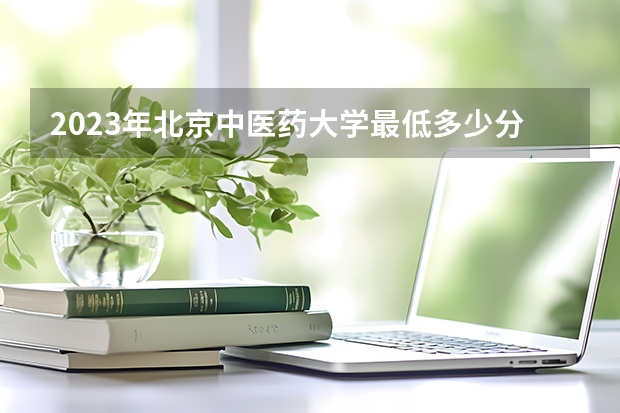 2023年北京中医药大学最低多少分能录取(历年录取分数线一览)