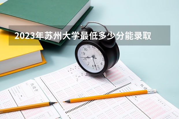 2023年苏州大学最低多少分能录取(历年录取分数线一览)