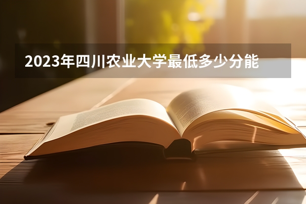 2023年四川农业大学最低多少分能录取(历年录取分数线一览)