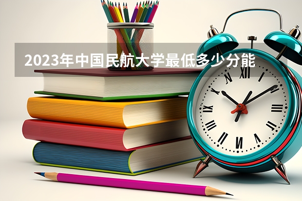 2023年中国民航大学最低多少分能录取(历年录取分数线一览)