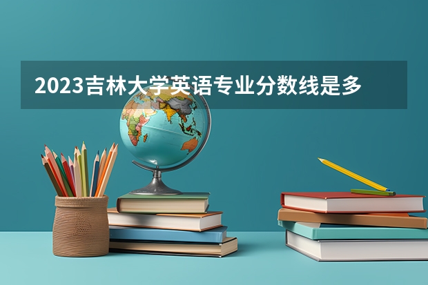 2023吉林大学英语专业分数线是多少(近三年分数线)