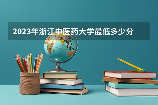 2023年浙江中医药大学最低多少分能录取(历年录取分数线一览)