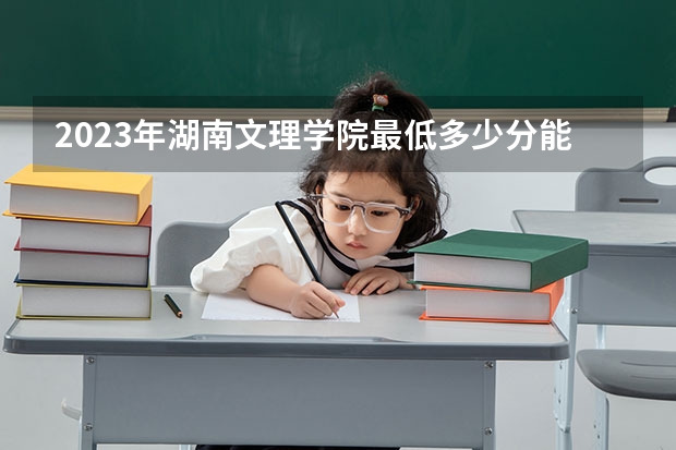 2023年湖南文理学院最低多少分能录取(历年录取分数线一览)