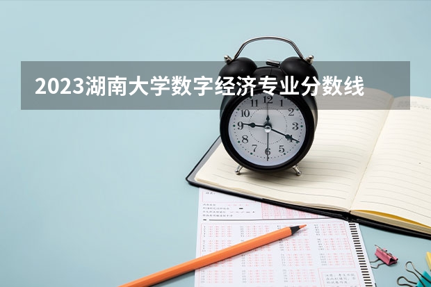 2023湖南大学数字经济专业分数线是多少(近三年分数线)