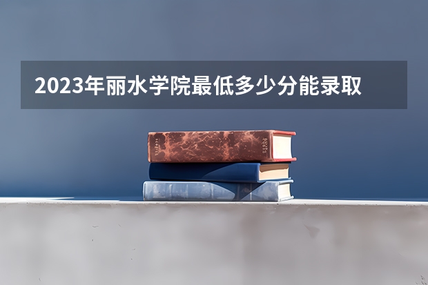 2023年丽水学院最低多少分能录取(历年录取分数线一览)