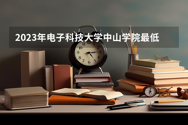 2023年电子科技大学中山学院最低多少分能录取(历年录取分数线一览)