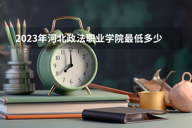 2023年河北政法职业学院最低多少分能录取(历年录取分数线一览)