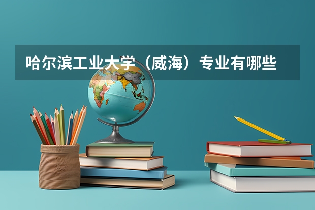 哈尔滨工业大学（威海）专业有哪些 （录取分数线）