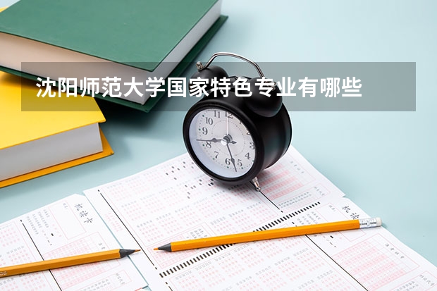 沈阳师范大学国家特色专业有哪些