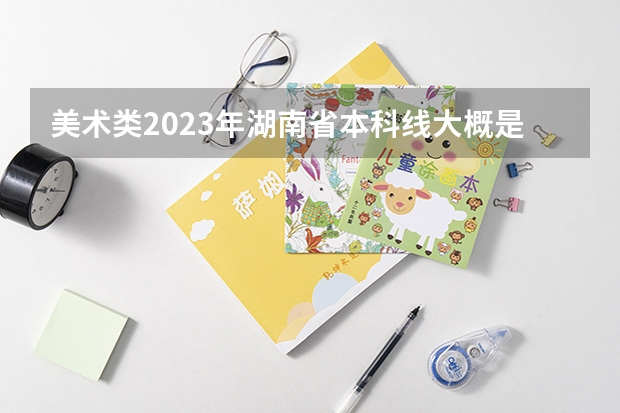 美术类2023年湖南省本科线大概是多少？