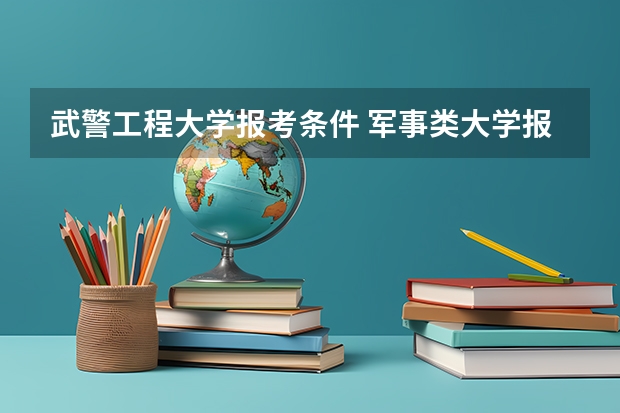 武警工程大学报考条件 军事类大学报考条件