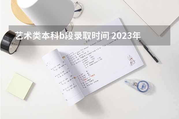 艺术类本科b段录取时间 2023年美术校考学校报名时间