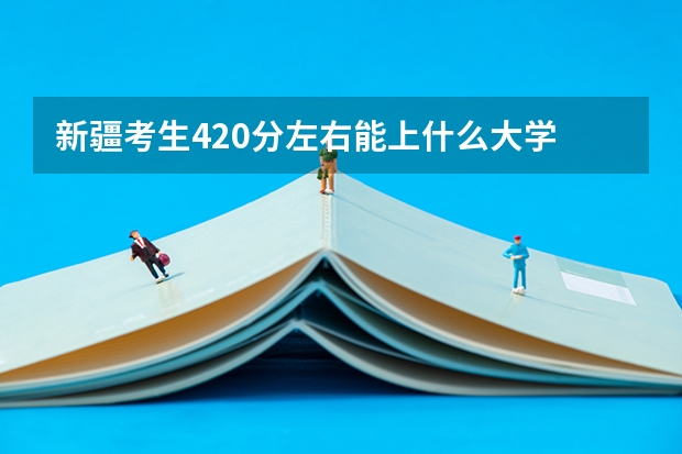 新疆考生420分左右能上什么大学  二本 和三本的