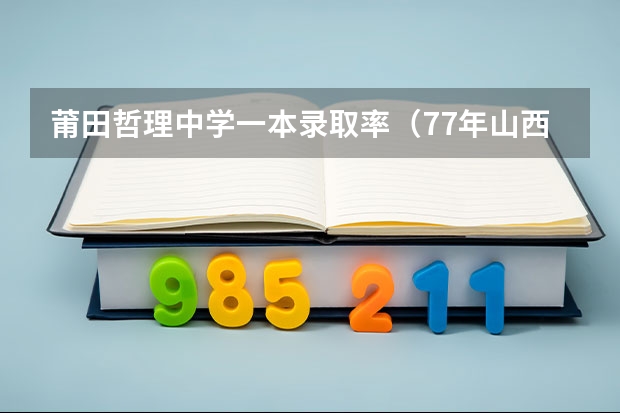 莆田哲理中学一本录取率（77年山西78年高考是几月几号）