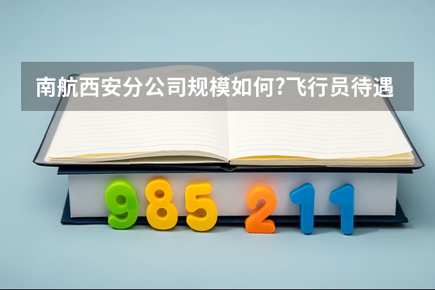 南航西安分公司规模如何?飞行员待遇怎么样？